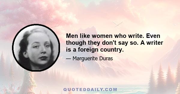 Men like women who write. Even though they don't say so. A writer is a foreign country.