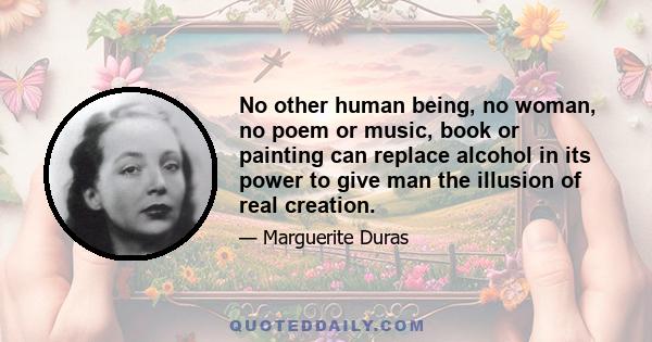 No other human being, no woman, no poem or music, book or painting can replace alcohol in its power to give man the illusion of real creation.