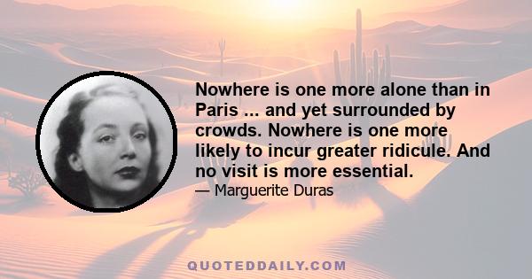 Nowhere is one more alone than in Paris ... and yet surrounded by crowds. Nowhere is one more likely to incur greater ridicule. And no visit is more essential.