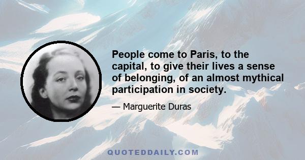 People come to Paris, to the capital, to give their lives a sense of belonging, of an almost mythical participation in society.