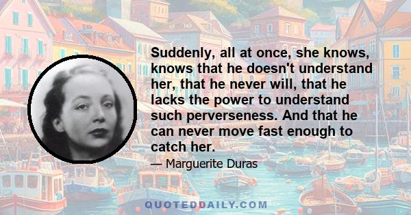 Suddenly, all at once, she knows, knows that he doesn't understand her, that he never will, that he lacks the power to understand such perverseness. And that he can never move fast enough to catch her.