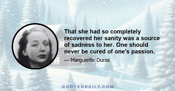 That she had so completely recovered her sanity was a source of sadness to her. One should never be cured of one's passion.