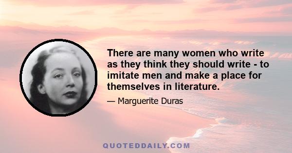 There are many women who write as they think they should write - to imitate men and make a place for themselves in literature.