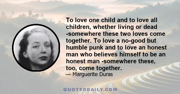 To love one child and to love all children, whether living or dead -somewhere these two loves come together. To love a no-good but humble punk and to love an honest man who believes himself to be an honest man