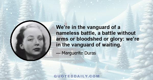 We’re in the vanguard of a nameless battle, a battle without arms or bloodshed or glory: we’re in the vanguard of waiting.