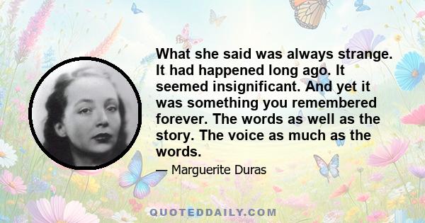 What she said was always strange. It had happened long ago. It seemed insignificant. And yet it was something you remembered forever. The words as well as the story. The voice as much as the words.