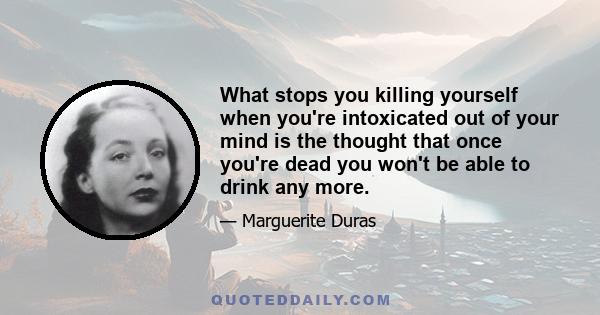 What stops you killing yourself when you're intoxicated out of your mind is the thought that once you're dead you won't be able to drink any more.