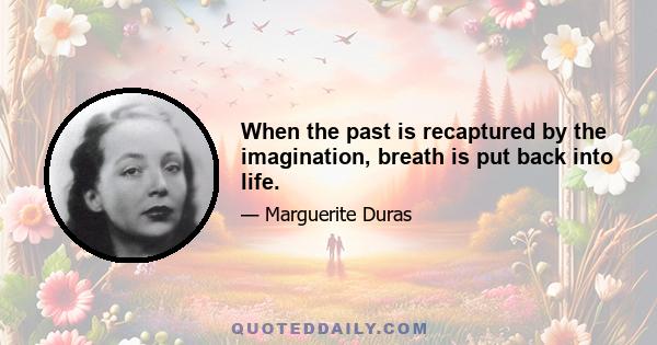 When the past is recaptured by the imagination, breath is put back into life.