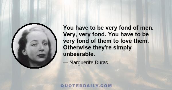 You have to be very fond of men. Very, very fond. You have to be very fond of them to love them. Otherwise they're simply unbearable.