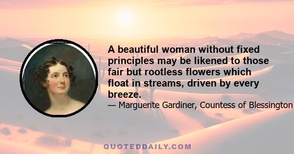 A beautiful woman without fixed principles may be likened to those fair but rootless flowers which float in streams, driven by every breeze.