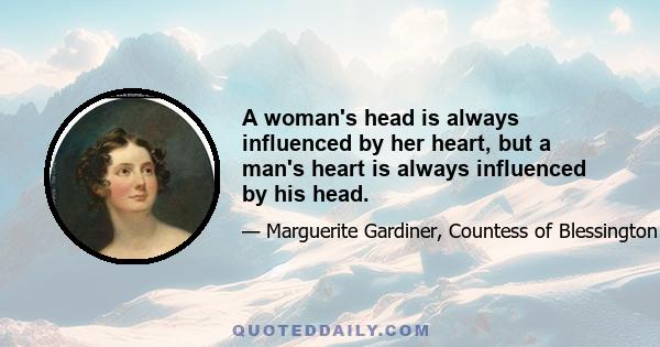 A woman's head is always influenced by her heart, but a man's heart is always influenced by his head.