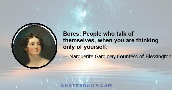 Bores: People who talk of themselves, when you are thinking only of yourself.