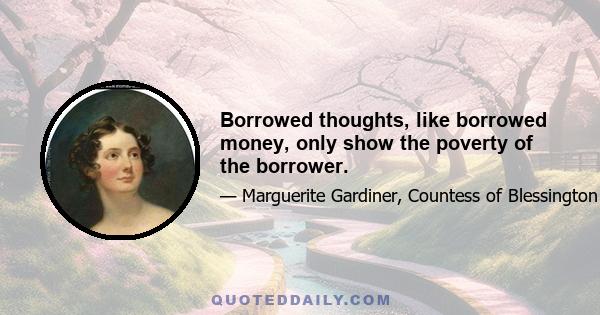 Borrowed thoughts, like borrowed money, only show the poverty of the borrower.