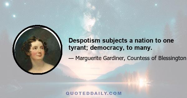 Despotism subjects a nation to one tyrant; democracy, to many.