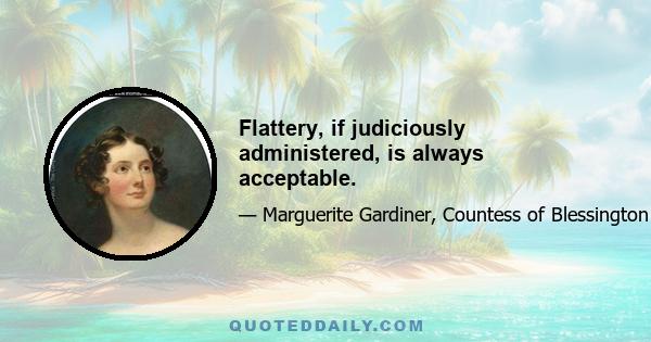 Flattery, if judiciously administered, is always acceptable.