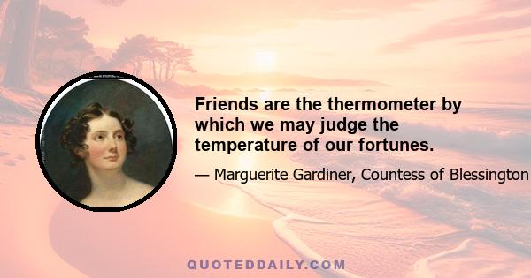 Friends are the thermometer by which we may judge the temperature of our fortunes.