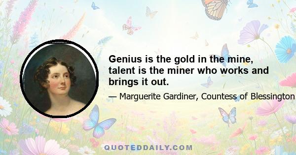 Genius is the gold in the mine, talent is the miner who works and brings it out.