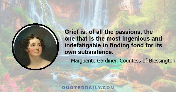 Grief is, of all the passions, the one that is the most ingenious and indefatigable in finding food for its own subsistence.