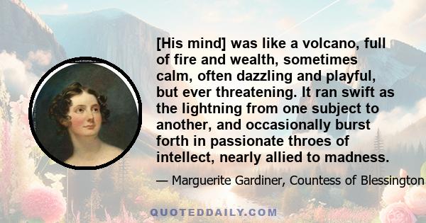 [His mind] was like a volcano, full of fire and wealth, sometimes calm, often dazzling and playful, but ever threatening. It ran swift as the lightning from one subject to another, and occasionally burst forth in