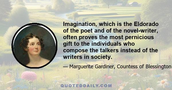 Imagination, which is the Eldorado of the poet and of the novel-writer, often proves the most pernicious gift to the individuals who compose the talkers instead of the writers in society.