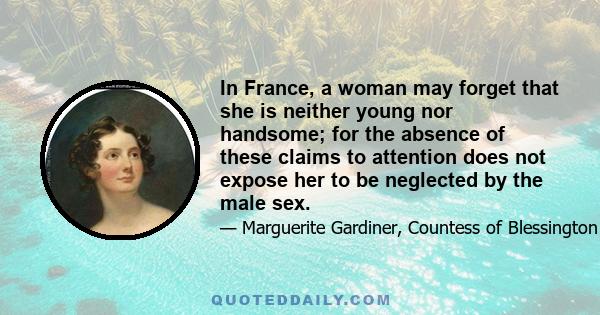 In France, a woman may forget that she is neither young nor handsome; for the absence of these claims to attention does not expose her to be neglected by the male sex.