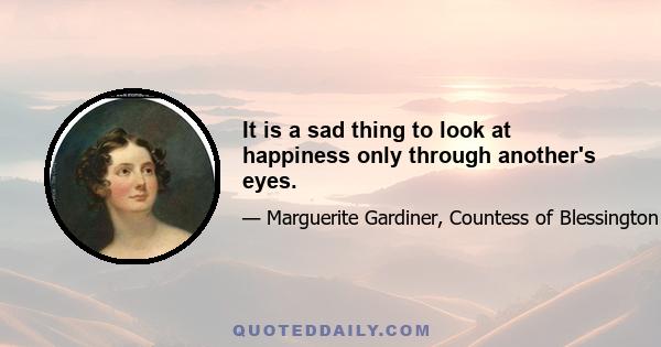 It is a sad thing to look at happiness only through another's eyes.