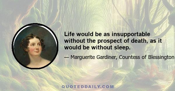 Life would be as insupportable without the prospect of death, as it would be without sleep.