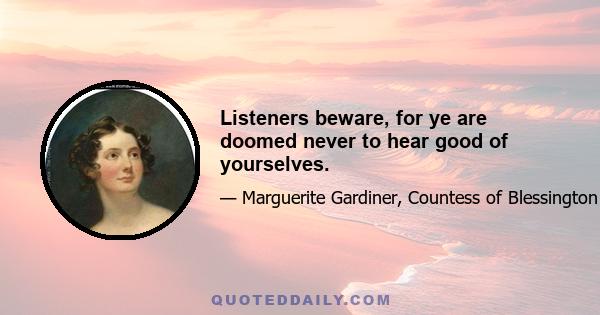 Listeners beware, for ye are doomed never to hear good of yourselves.