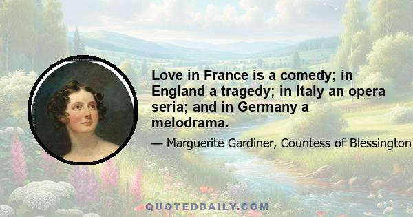 Love in France is a comedy; in England a tragedy; in Italy an opera seria; and in Germany a melodrama.