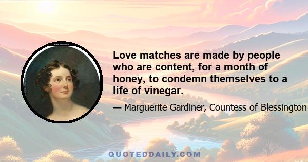 Love matches are made by people who are content, for a month of honey, to condemn themselves to a life of vinegar.