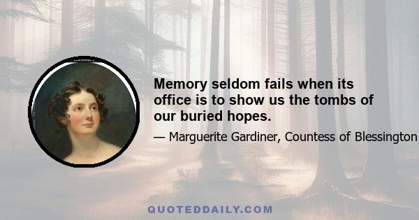 Memory seldom fails when its office is to show us the tombs of our buried hopes.