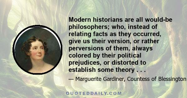 Modern historians are all would-be philosophers; who, instead of relating facts as they occurred, give us their version, or rather perversions of them, always colored by their political prejudices, or distorted to