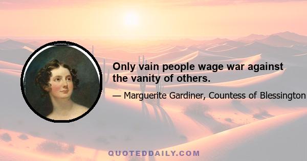 Only vain people wage war against the vanity of others.