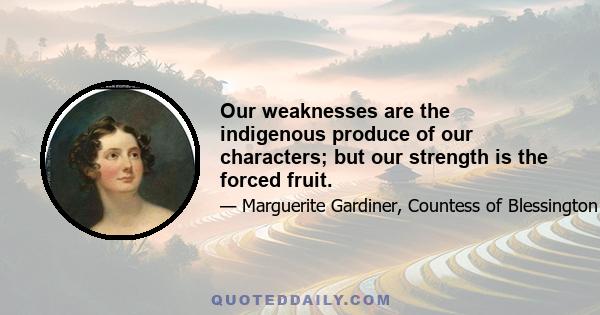 Our weaknesses are the indigenous produce of our characters; but our strength is the forced fruit.