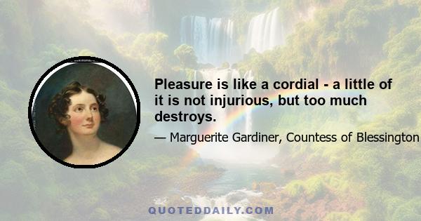 Pleasure is like a cordial - a little of it is not injurious, but too much destroys.