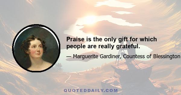 Praise is the only gift for which people are really grateful.