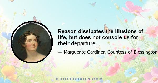 Reason dissipates the illusions of life, but does not console us for their departure.