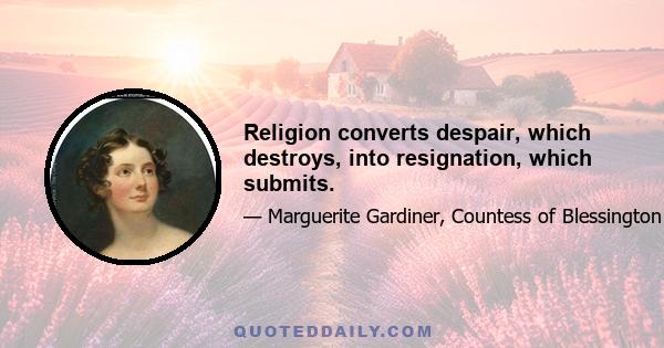 Religion converts despair, which destroys, into resignation, which submits.