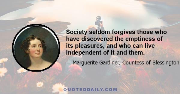 Society seldom forgives those who have discovered the emptiness of its pleasures, and who can live independent of it and them.