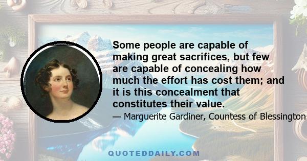 Some people are capable of making great sacrifices, but few are capable of concealing how much the effort has cost them; and it is this concealment that constitutes their value.