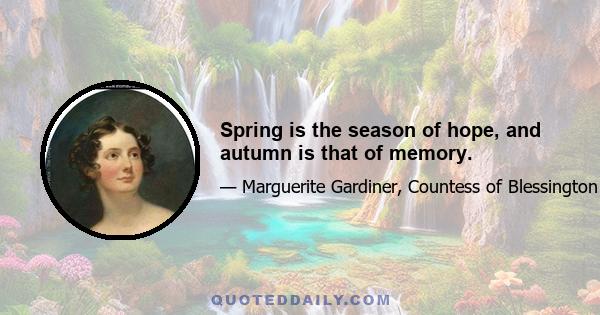 Spring is the season of hope, and autumn is that of memory.