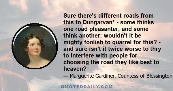 Sure there's different roads from this to Dungarvan* - some thinks one road pleasanter, and some think another; wouldn't it be mighty foolish to quarrel for this? - and sure isn't it twice worse to thry to interfere