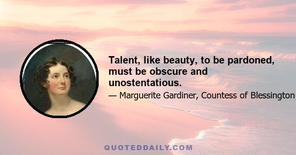 Talent, like beauty, to be pardoned, must be obscure and unostentatious.