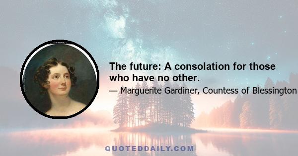 The future: A consolation for those who have no other.