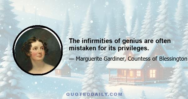 The infirmities of genius are often mistaken for its privileges.