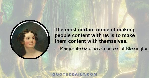 The most certain mode of making people content with us is to make them content with themselves.