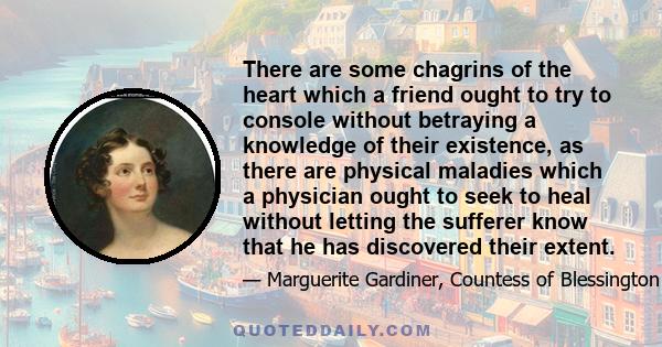 There are some chagrins of the heart which a friend ought to try to console without betraying a knowledge of their existence, as there are physical maladies which a physician ought to seek to heal without letting the