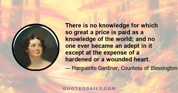 There is no knowledge for which so great a price is paid as a knowledge of the world; and no one ever became an adept in it except at the expense of a hardened or a wounded heart.