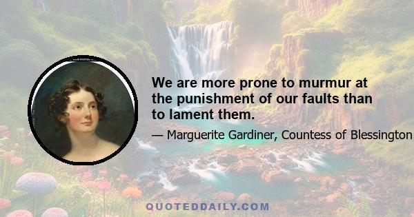 We are more prone to murmur at the punishment of our faults than to lament them.