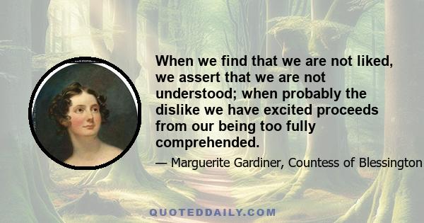 When we find that we are not liked, we assert that we are not understood; when probably the dislike we have excited proceeds from our being too fully comprehended.